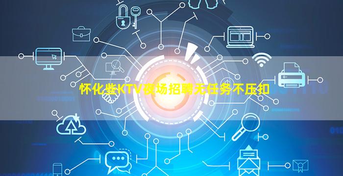 怀化些KTV夜场招聘无任务不压扣