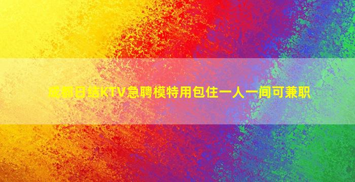 成都日结KTV急聘模特用包住一人一间可兼职